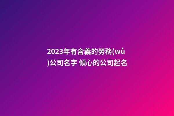 2023年有含義的勞務(wù)公司名字 傾心的公司起名